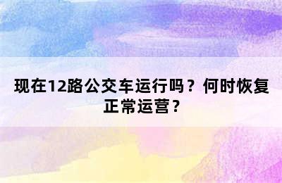 现在12路公交车运行吗？何时恢复正常运营？