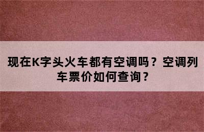 现在K字头火车都有空调吗？空调列车票价如何查询？