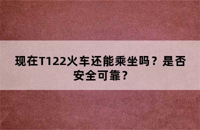 现在T122火车还能乘坐吗？是否安全可靠？