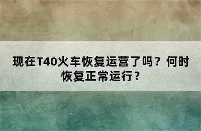 现在T40火车恢复运营了吗？何时恢复正常运行？