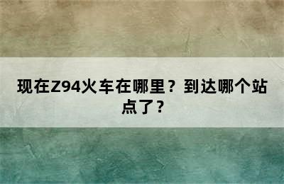 现在Z94火车在哪里？到达哪个站点了？