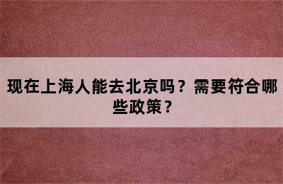 现在上海人能去北京吗？需要符合哪些政策？