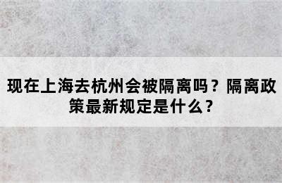 现在上海去杭州会被隔离吗？隔离政策最新规定是什么？