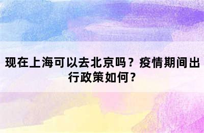现在上海可以去北京吗？疫情期间出行政策如何？