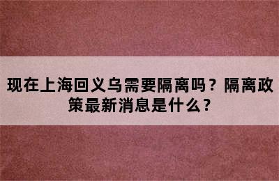 现在上海回义乌需要隔离吗？隔离政策最新消息是什么？
