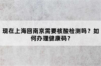 现在上海回南京需要核酸检测吗？如何办理健康码？