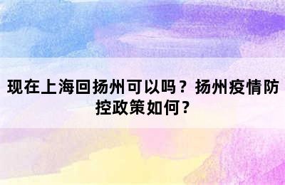 现在上海回扬州可以吗？扬州疫情防控政策如何？