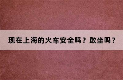 现在上海的火车安全吗？敢坐吗？