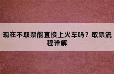 现在不取票能直接上火车吗？取票流程详解