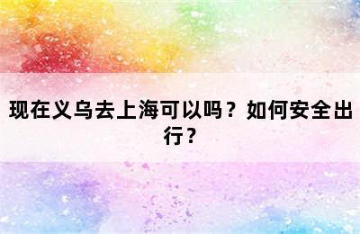 现在义乌去上海可以吗？如何安全出行？
