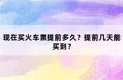 现在买火车票提前多久？提前几天能买到？