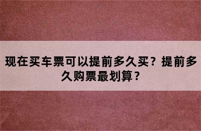 现在买车票可以提前多久买？提前多久购票最划算？