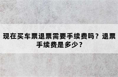 现在买车票退票需要手续费吗？退票手续费是多少？