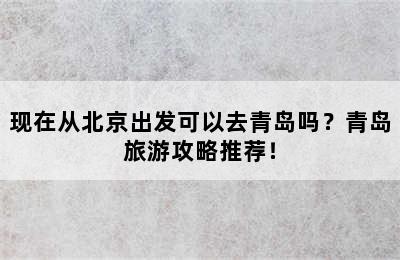 现在从北京出发可以去青岛吗？青岛旅游攻略推荐！