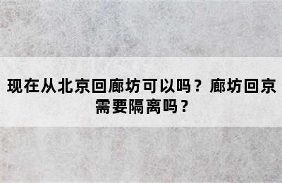 现在从北京回廊坊可以吗？廊坊回京需要隔离吗？