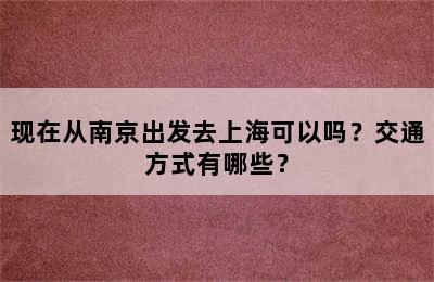 现在从南京出发去上海可以吗？交通方式有哪些？