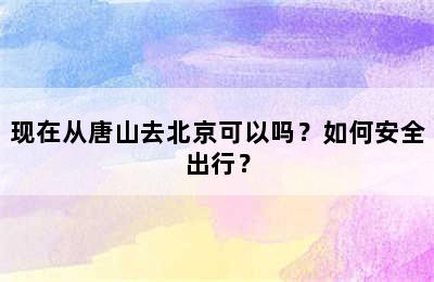 现在从唐山去北京可以吗？如何安全出行？