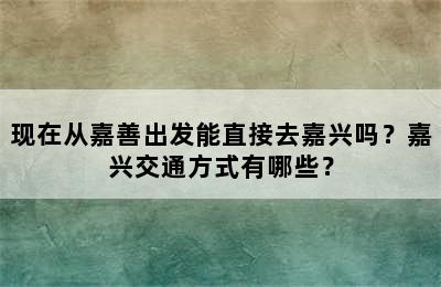 现在从嘉善出发能直接去嘉兴吗？嘉兴交通方式有哪些？