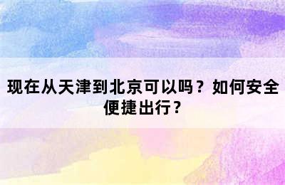 现在从天津到北京可以吗？如何安全便捷出行？