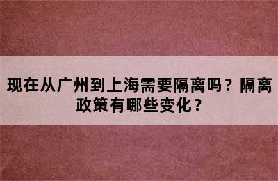 现在从广州到上海需要隔离吗？隔离政策有哪些变化？