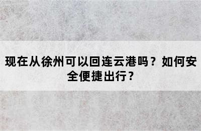现在从徐州可以回连云港吗？如何安全便捷出行？