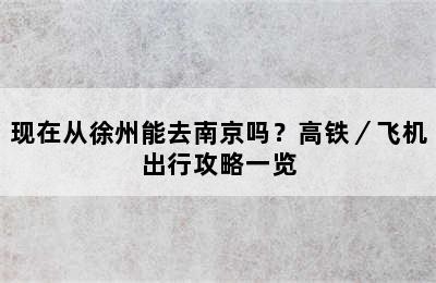 现在从徐州能去南京吗？高铁／飞机出行攻略一览