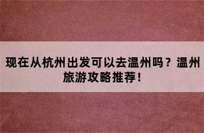 现在从杭州出发可以去温州吗？温州旅游攻略推荐！
