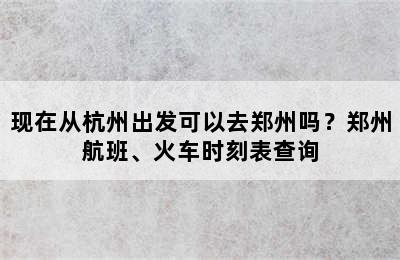 现在从杭州出发可以去郑州吗？郑州航班、火车时刻表查询