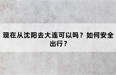 现在从沈阳去大连可以吗？如何安全出行？