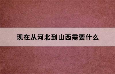 现在从河北到山西需要什么