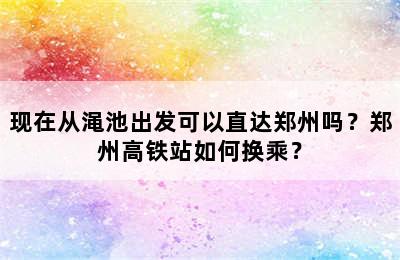 现在从渑池出发可以直达郑州吗？郑州高铁站如何换乘？