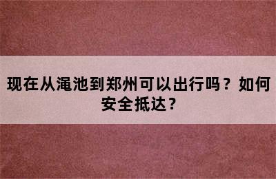 现在从渑池到郑州可以出行吗？如何安全抵达？