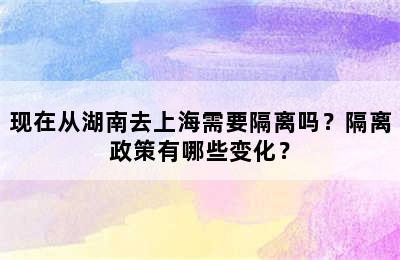 现在从湖南去上海需要隔离吗？隔离政策有哪些变化？