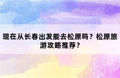 现在从长春出发能去松原吗？松原旅游攻略推荐？