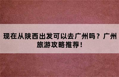 现在从陕西出发可以去广州吗？广州旅游攻略推荐！
