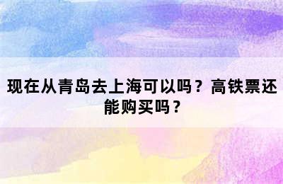 现在从青岛去上海可以吗？高铁票还能购买吗？