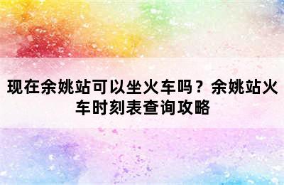 现在余姚站可以坐火车吗？余姚站火车时刻表查询攻略
