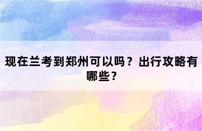 现在兰考到郑州可以吗？出行攻略有哪些？