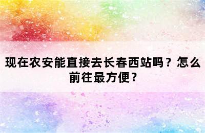 现在农安能直接去长春西站吗？怎么前往最方便？