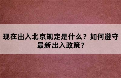 现在出入北京规定是什么？如何遵守最新出入政策？