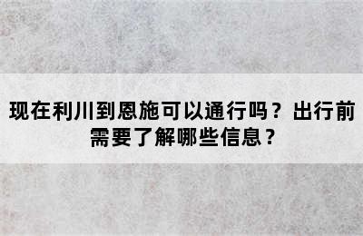 现在利川到恩施可以通行吗？出行前需要了解哪些信息？