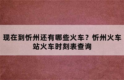 现在到忻州还有哪些火车？忻州火车站火车时刻表查询