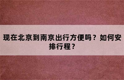 现在北京到南京出行方便吗？如何安排行程？