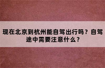 现在北京到杭州能自驾出行吗？自驾途中需要注意什么？