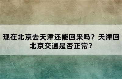 现在北京去天津还能回来吗？天津回北京交通是否正常？