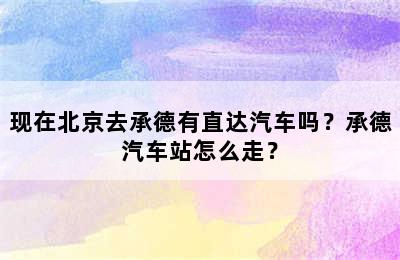 现在北京去承德有直达汽车吗？承德汽车站怎么走？