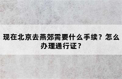 现在北京去燕郊需要什么手续？怎么办理通行证？