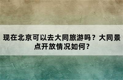 现在北京可以去大同旅游吗？大同景点开放情况如何？