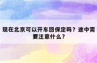 现在北京可以开车回保定吗？途中需要注意什么？