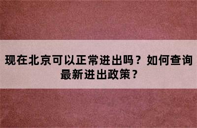 现在北京可以正常进出吗？如何查询最新进出政策？